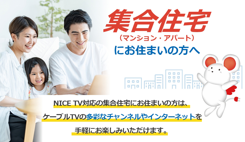 NICE TV対応の集合住宅にお住まいの方は、ケーブルTVの多彩なチャンネルやインターネットを手軽にお楽しみいただけます。