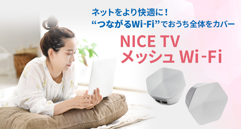 「NICE TVメッシュWi-Fi」ネットをより快適に！“ つながるWi-Fi ”でおうち全体をカバー